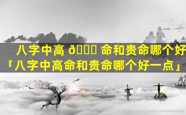 八字中高 🍁 命和贵命哪个好「八字中高命和贵命哪个好一点」